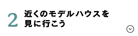 近くのモデルハウスを見に行こう！